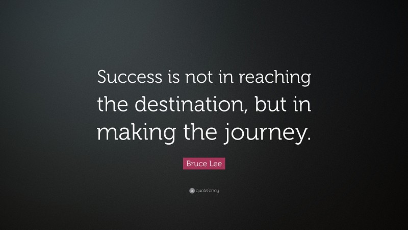 Bruce Lee Quote: “Success is not in reaching the destination, but in making the journey.”