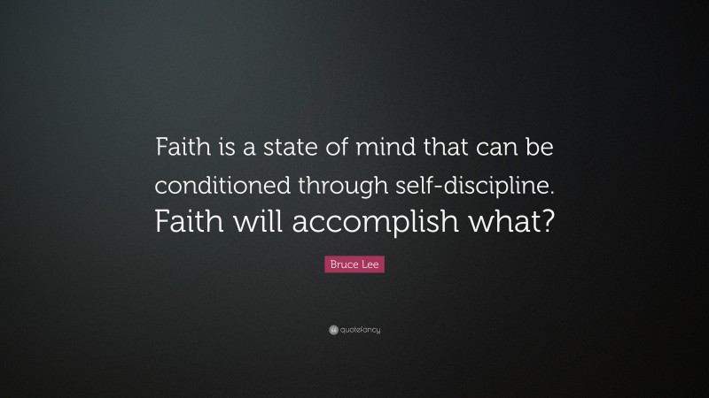 Bruce Lee Quote: “Faith is a state of mind that can be conditioned through self-discipline. Faith will accomplish what?”