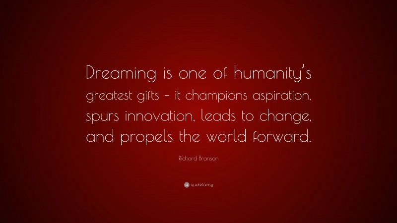 Richard Branson Quote: “Dreaming is one of humanity’s greatest gifts – it champions aspiration, spurs innovation, leads to change, and propels the world forward.”