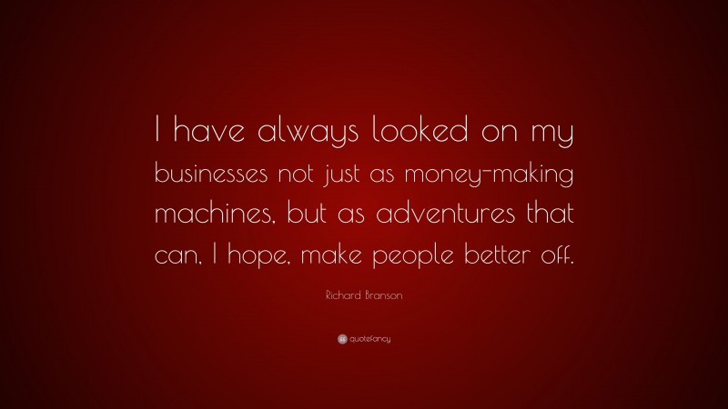 Richard Branson Quote: “I have always looked on my businesses not just as money-making machines, but as adventures that can, I hope, make people better off.”