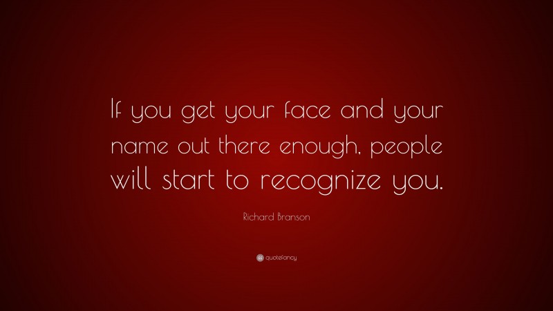 Richard Branson Quote: “If you get your face and your name out there enough, people will start to recognize you.”