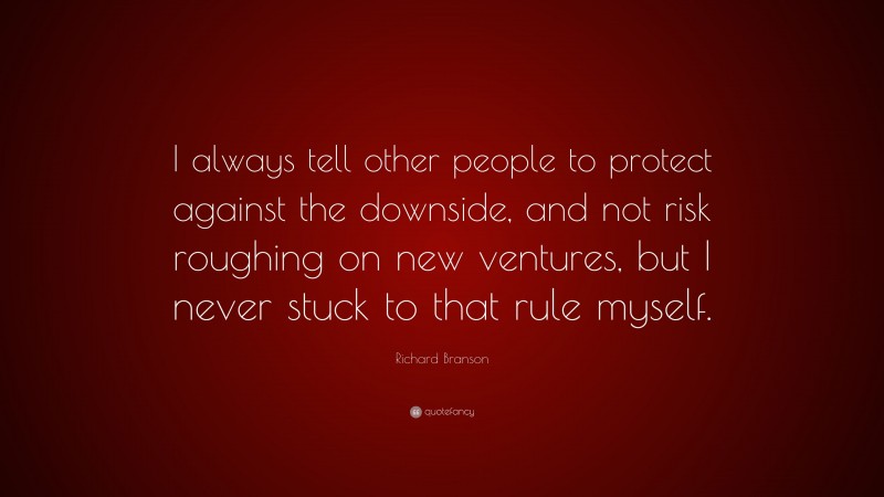 Richard Branson Quote: “I always tell other people to protect against the downside, and not risk roughing on new ventures, but I never stuck to that rule myself.”