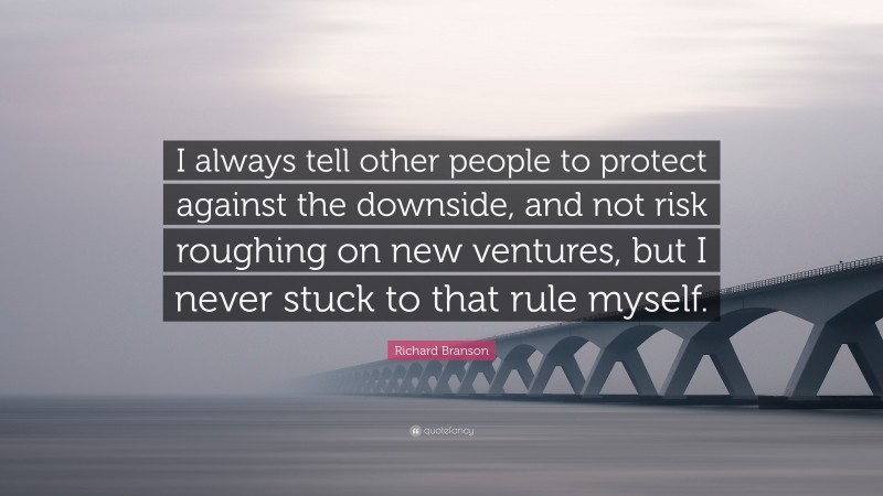 Richard Branson Quote: “I always tell other people to protect against the downside, and not risk roughing on new ventures, but I never stuck to that rule myself.”