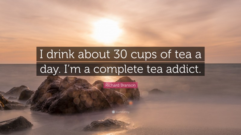 Richard Branson Quote: “I drink about 30 cups of tea a day. I’m a complete tea addict.”