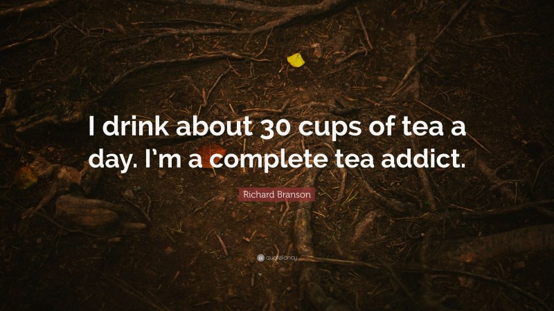 Richard Branson Quote: “I drink about 30 cups of tea a day. I’m a complete tea addict.”