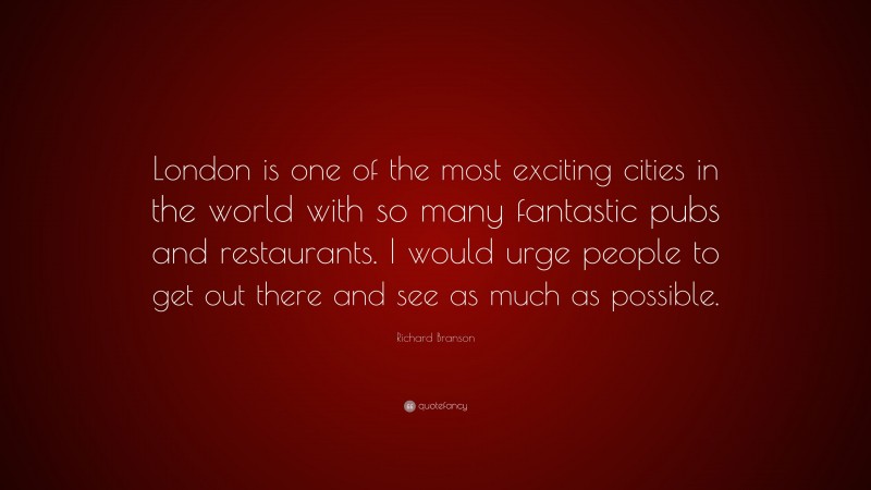 Richard Branson Quote: “London is one of the most exciting cities in the world with so many fantastic pubs and restaurants. I would urge people to get out there and see as much as possible.”