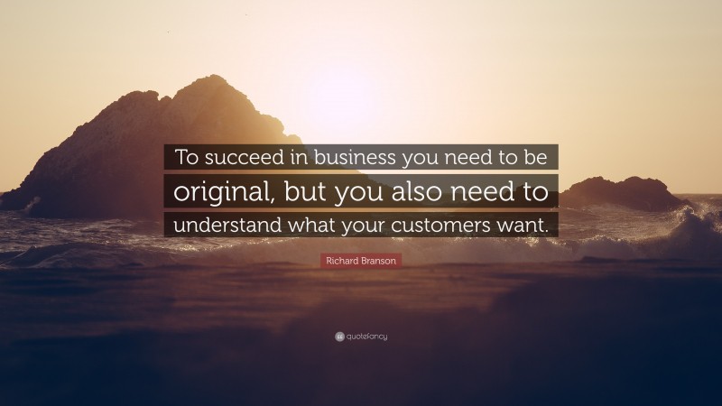 Richard Branson Quote: “To succeed in business you need to be original, but you also need to understand what your customers want.”