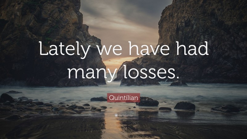 Quintilian Quote: “Lately we have had many losses.”