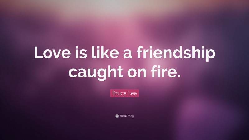 Bruce Lee Quote: “Love is like a friendship caught on fire.”