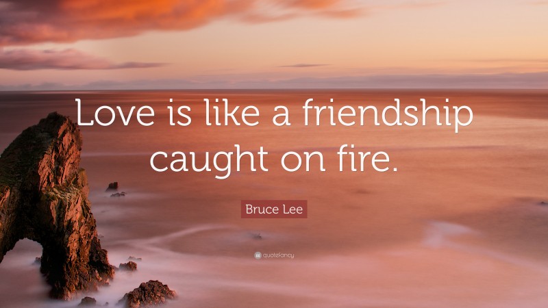 Bruce Lee Quote: “Love is like a friendship caught on fire.”