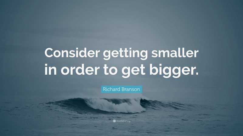 Richard Branson Quote: “Consider getting smaller in order to get bigger.”