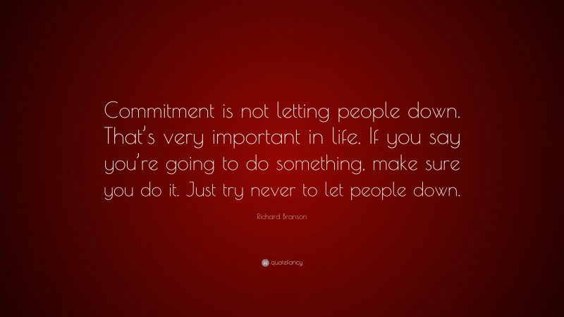 Richard Branson Quote: “Commitment is not letting people down. That’s very important in life. If you say you’re going to do something, make sure you do it. Just try never to let people down.”
