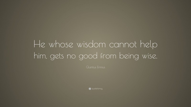 Quintus Ennius Quote: “He whose wisdom cannot help him, gets no good from being wise.”