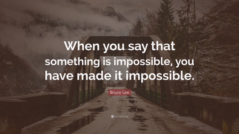 Bruce Lee Quote: “When you say that something is impossible, you have made it impossible.”