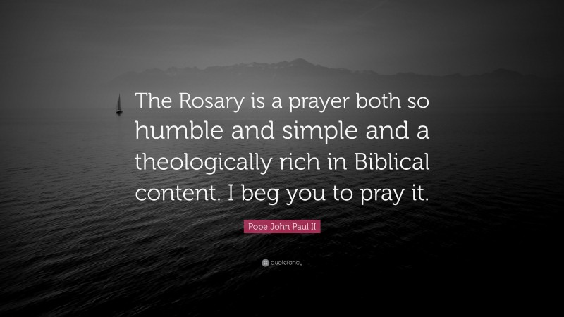 Pope John Paul II Quote: “The Rosary is a prayer both so humble and simple and a theologically rich in Biblical content. I beg you to pray it.”