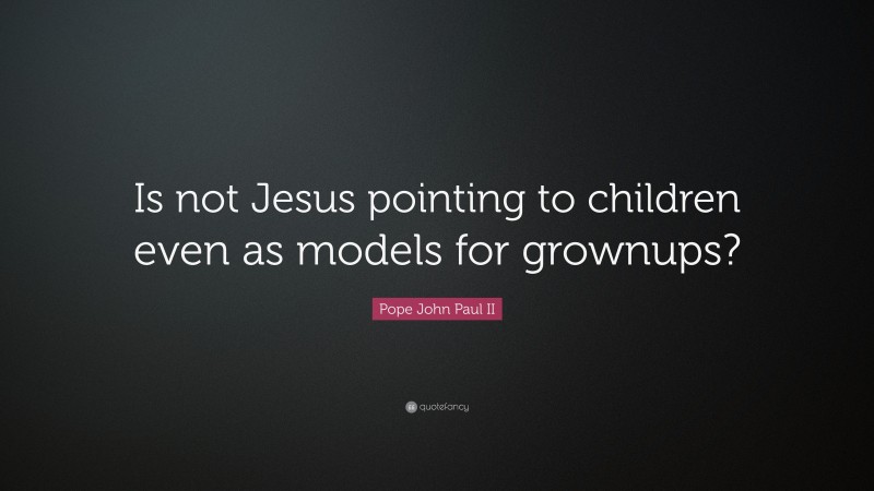 Pope John Paul II Quote: “Is not Jesus pointing to children even as models for grownups?”