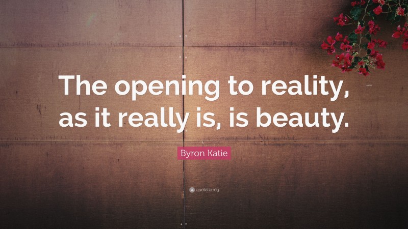 Byron Katie Quote: “The opening to reality, as it really is, is beauty.”