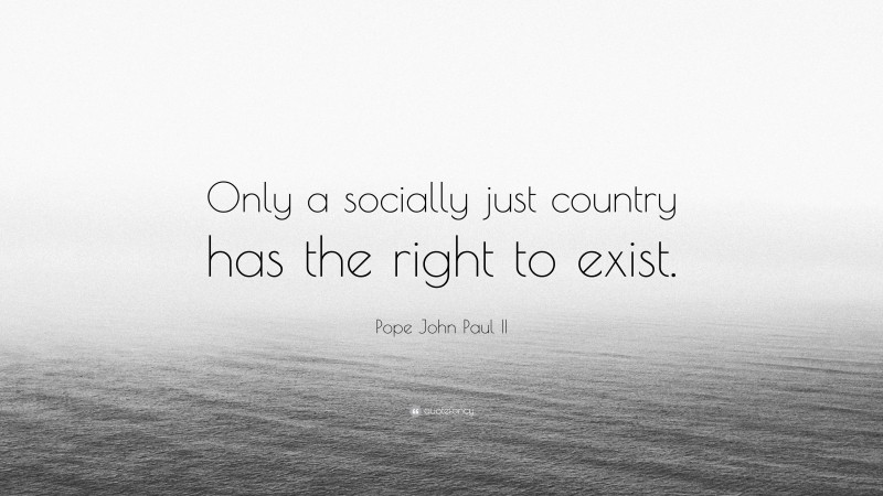 Pope John Paul II Quote: “Only a socially just country has the right to exist.”