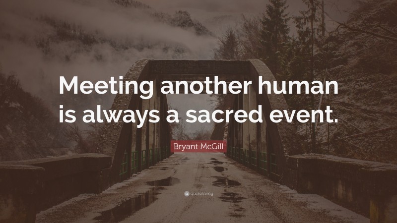 Bryant McGill Quote: “Meeting another human is always a sacred event.”