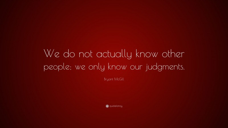 Bryant McGill Quote: “We do not actually know other people; we only know our judgments.”