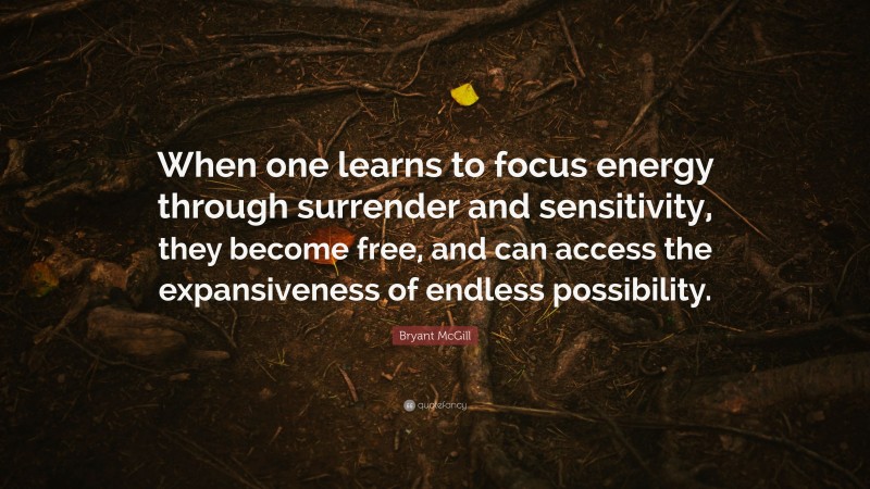 Bryant McGill Quote: “When one learns to focus energy through surrender and sensitivity, they become free, and can access the expansiveness of endless possibility.”