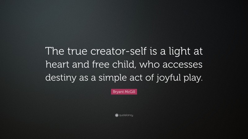 Bryant McGill Quote: “The true creator-self is a light at heart and free child, who accesses destiny as a simple act of joyful play.”