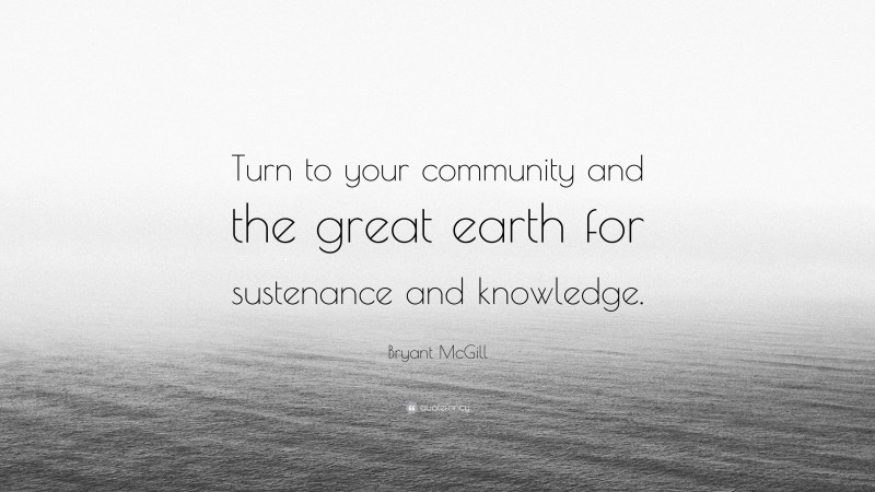 Bryant McGill Quote: “Turn to your community and the great earth for sustenance and knowledge.”
