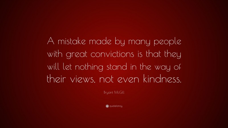 Bryant McGill Quote: “A mistake made by many people with great convictions is that they will let nothing stand in the way of their views, not even kindness.”