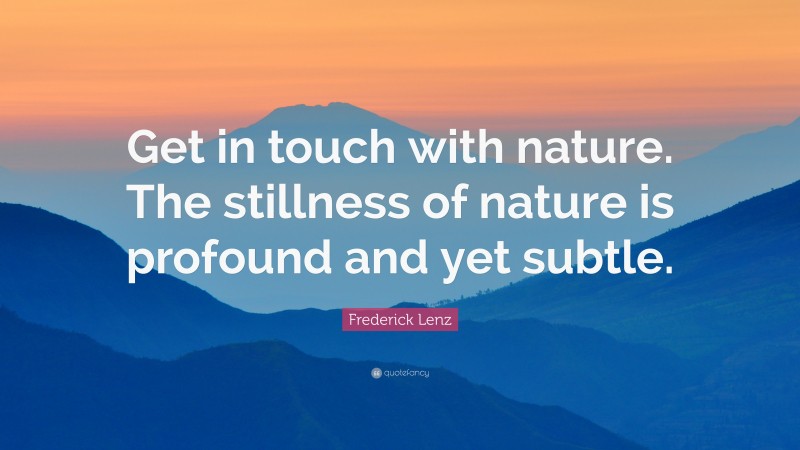 Frederick Lenz Quote: “Get in touch with nature. The stillness of nature is profound and yet subtle.”