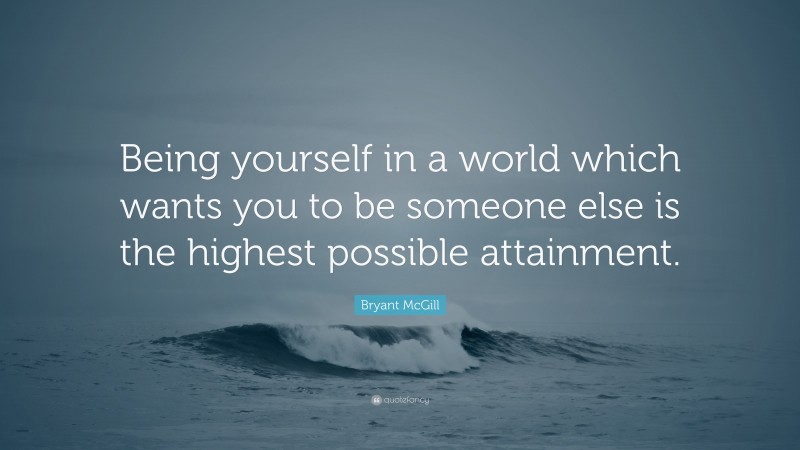 Bryant McGill Quote: “Being yourself in a world which wants you to be someone else is the highest possible attainment.”