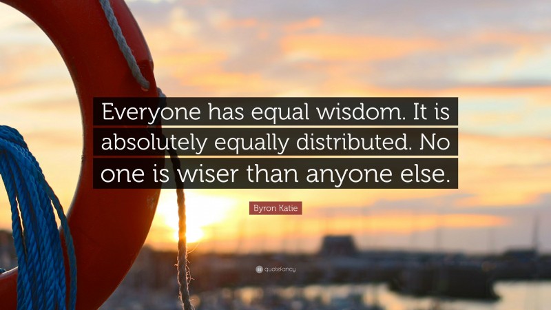 Byron Katie Quote: “Everyone has equal wisdom. It is absolutely equally distributed. No one is wiser than anyone else.”