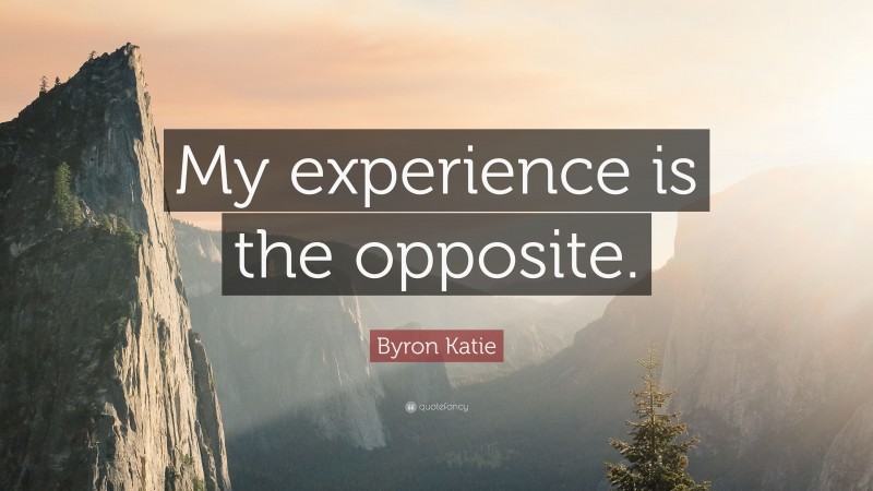 Byron Katie Quote: “My experience is the opposite.”