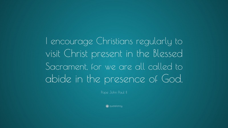 Pope John Paul II Quote: “I encourage Christians regularly to visit Christ present in the Blessed Sacrament, for we are all called to abide in the presence of God.”