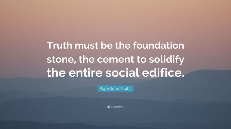 Pope John Paul II Quote: “Truth must be the foundation stone, the cement to solidify the entire social edifice.”