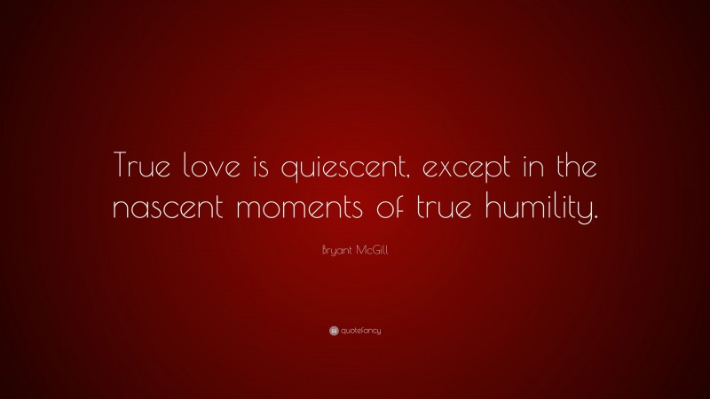 Bryant McGill Quote: “True love is quiescent, except in the nascent moments of true humility.”