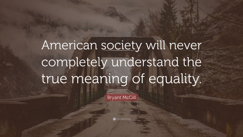 Bryant McGill Quote: “American society will never completely understand the true meaning of equality.”