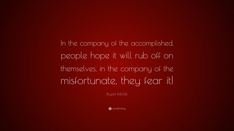 Bryant McGill Quote: “In the company of the accomplished, people hope it will rub off on themselves, in the company of the misfortunate, they fear it!”
