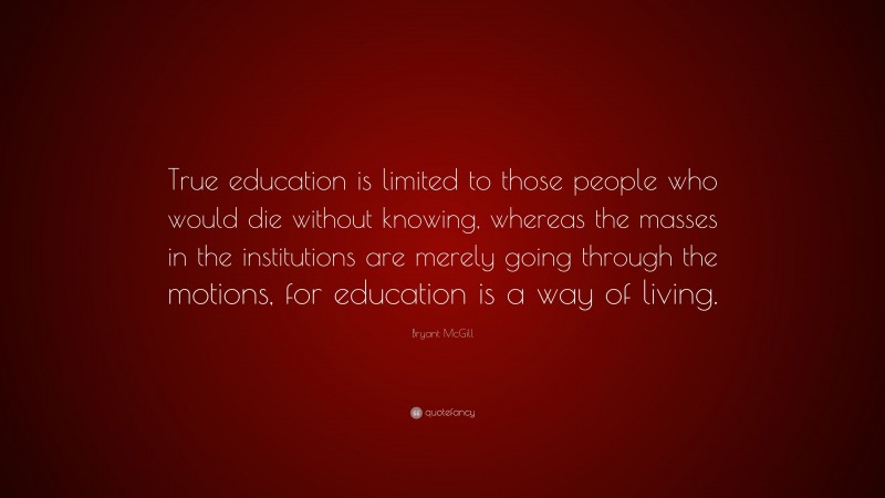 Bryant McGill Quote: “True education is limited to those people who would die without knowing, whereas the masses in the institutions are merely going through the motions, for education is a way of living.”