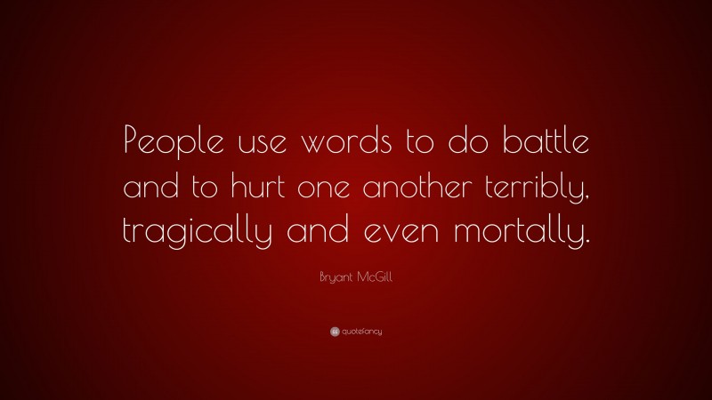 Bryant McGill Quote: “People use words to do battle and to hurt one another terribly, tragically and even mortally.”