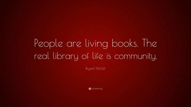 Bryant McGill Quote: “People are living books. The real library of life is community.”