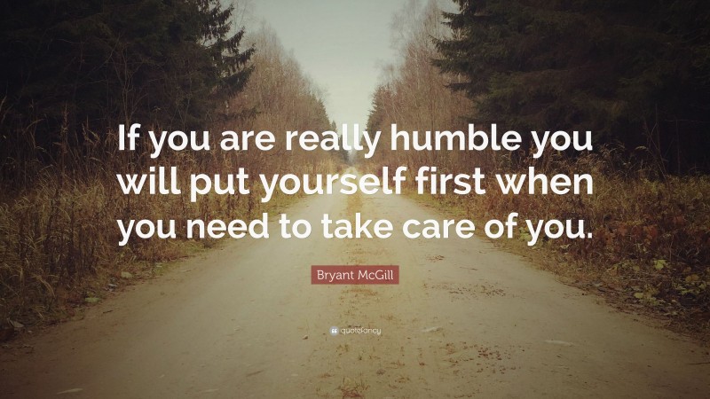 Bryant McGill Quote: “If you are really humble you will put yourself first when you need to take care of you.”