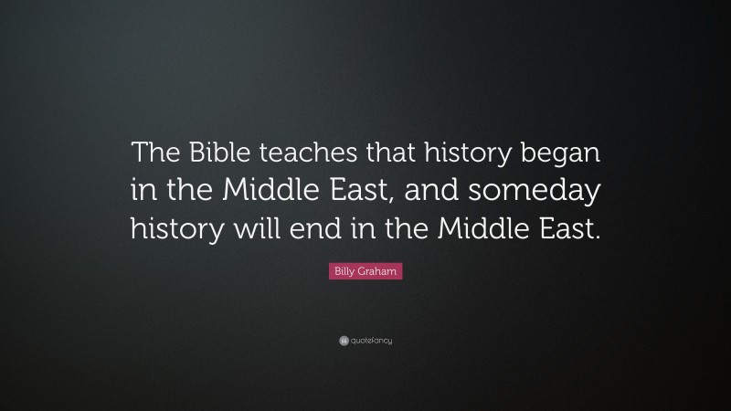 Billy Graham Quote: “The Bible teaches that history began in the Middle East, and someday history will end in the Middle East.”