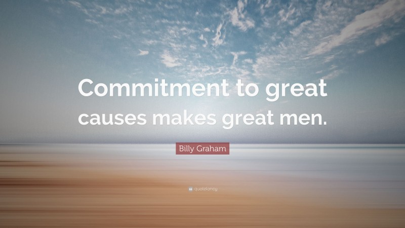 Billy Graham Quote: “Commitment to great causes makes great men.”