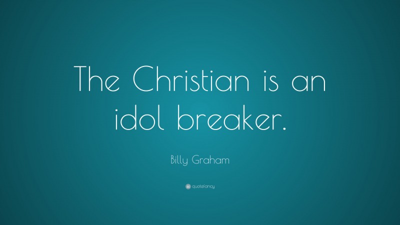 Billy Graham Quote: “The Christian is an idol breaker.”