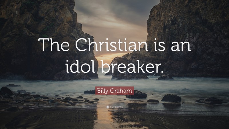 Billy Graham Quote: “The Christian is an idol breaker.”