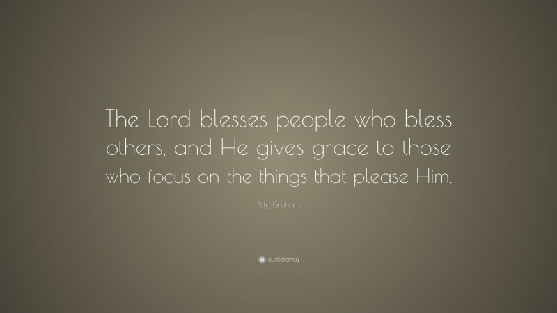 Billy Graham Quote: “The Lord blesses people who bless others, and He gives grace to those who focus on the things that please Him.”