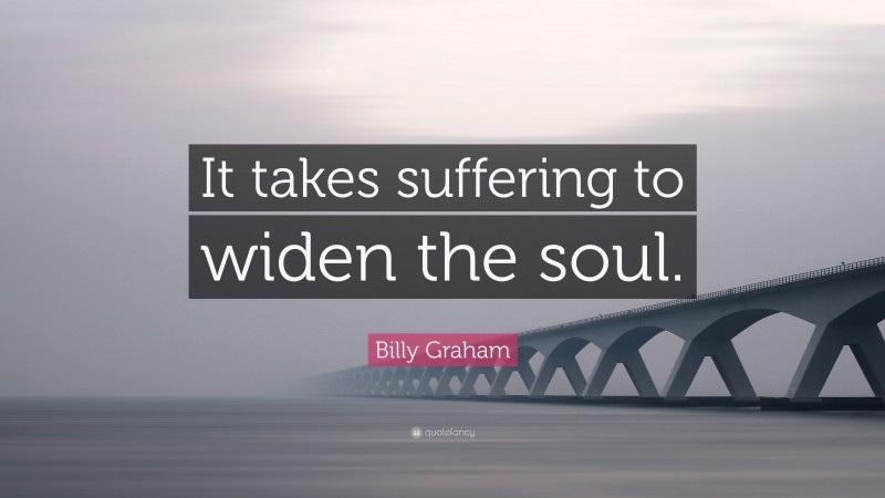 Billy Graham Quote: “It takes suffering to widen the soul.”