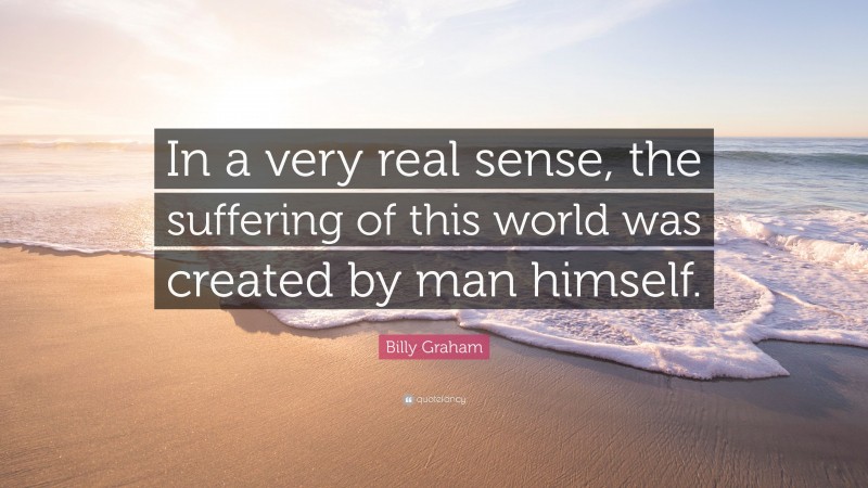 Billy Graham Quote: “In a very real sense, the suffering of this world was created by man himself.”