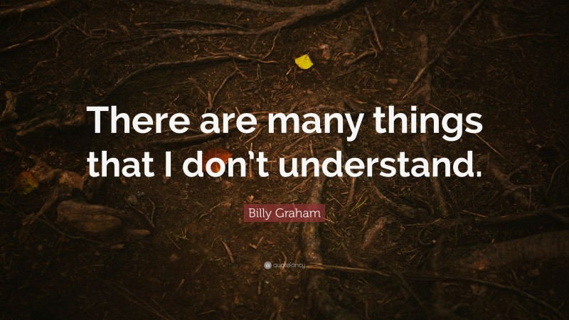 Billy Graham Quote: “There are many things that I don’t understand.”