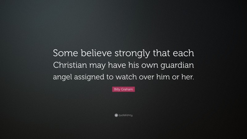 Billy Graham Quote: “Some believe strongly that each Christian may have his own guardian angel assigned to watch over him or her.”